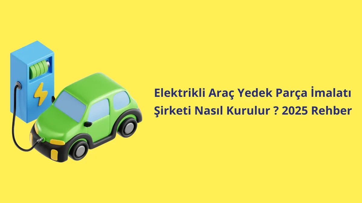 Elektrikli Araç Yedek Parça İmalatı Şirketi Nasıl Kurulur ? 2025 Rehber