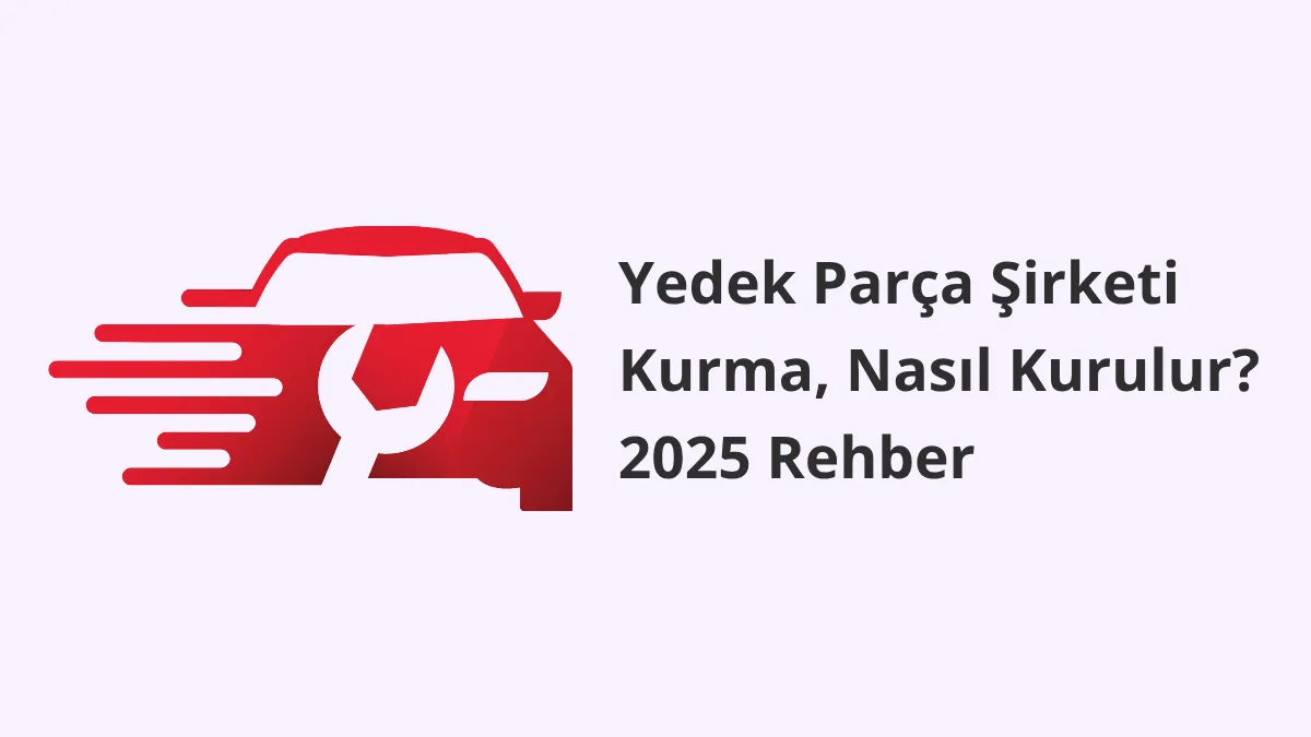 Yedek Parça Şirketi Kurma, Nasıl Kurulur? 2025 Rehber